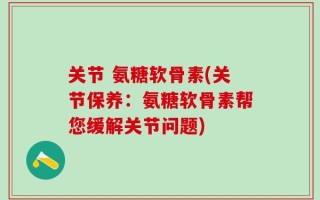 关节 氨糖软骨素(关节保养：氨糖软骨素帮您缓解关节问题)
