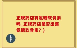 正规药店有氨糖软骨素吗_正规药店是否出售氨糖软骨素？)