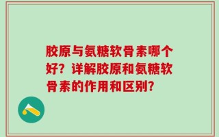 胶原与氨糖软骨素哪个好？详解胶原和氨糖软骨素的作用和区别？