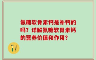 氨糖软骨素钙是补钙的吗？详解氨糖软骨素钙的营养价值和作用？