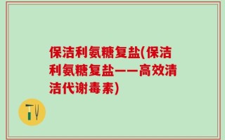 保洁利氨糖复盐(保洁利氨糖复盐——高效清洁代谢毒素)