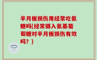 半月板损伤用经常吃氨糖吗(经常摄入氨基葡萄糖对半月板损伤有效吗？)