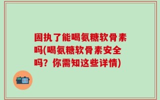 固执了能喝氨糖软骨素吗(喝氨糖软骨素安全吗？你需知这些详情)