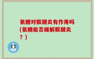 氨糖对髌腱炎有作用吗(氨糖能否缓解髌腱炎？)