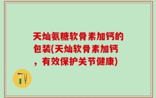 天灿氨糖软骨素加钙的包装(天灿软骨素加钙，有效保护关节健康)
