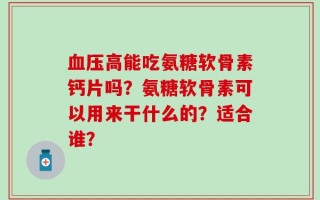 血压高能吃氨糖软骨素钙片吗？氨糖软骨素可以用来干什么的？适合谁？