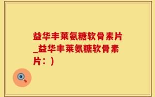 益华丰莱氨糖软骨素片_益华丰莱氨糖软骨素片：)