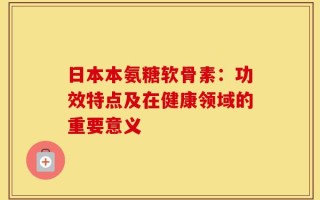 日本本氨糖软骨素：功效特点及在健康领域的重要意义
