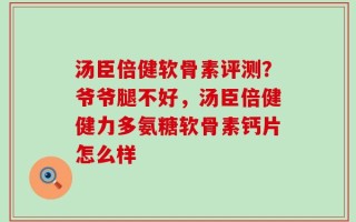 汤臣倍健软骨素评测？爷爷腿不好，汤臣倍健健力多氨糖软骨素钙片怎么样