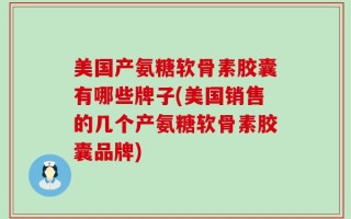 美国产氨糖软骨素胶囊有哪些牌子(美国销售的几个产氨糖软骨素胶囊品牌)