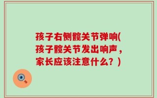 孩子右侧髋关节弹响(孩子髋关节发出响声，家长应该注意什么？)