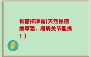 氨糖按摩霜(天然氨糖按摩霜，缓解关节酸痛！)