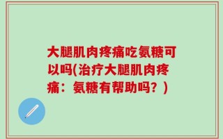 大腿肌肉疼痛吃氨糖可以吗(治疗大腿肌肉疼痛：氨糖有帮助吗？)