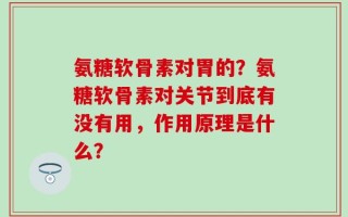 氨糖软骨素对胃的？氨糖软骨素对关节到底有没有用，作用原理是什么？