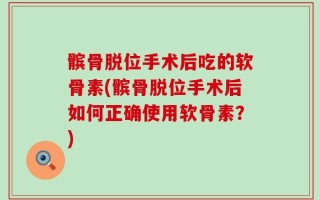 髌骨脱位手术后吃的软骨素(髌骨脱位手术后如何正确使用软骨素？)