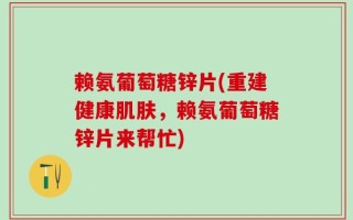 赖氨葡萄糖锌片(重建健康肌肤，赖氨葡萄糖锌片来帮忙)