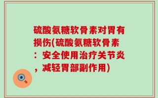 硫酸氨糖软骨素对胃有损伤(硫酸氨糖软骨素：安全使用治疗关节炎，减轻胃部副作用)