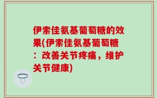 伊索佳氨基葡萄糖的效果(伊索佳氨基葡萄糖：改善关节疼痛，维护关节健康)