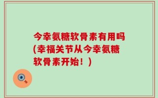 今幸氨糖软骨素有用吗(幸福关节从今幸氨糖软骨素开始！)