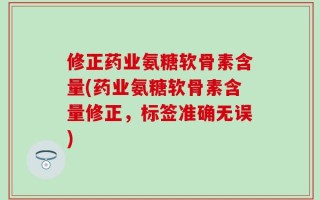 修正药业氨糖软骨素含量(药业氨糖软骨素含量修正，标签准确无误)
