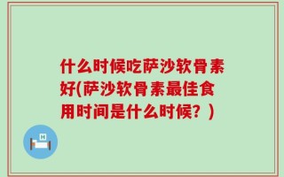什么时候吃萨沙软骨素好(萨沙软骨素最佳食用时间是什么时候？)