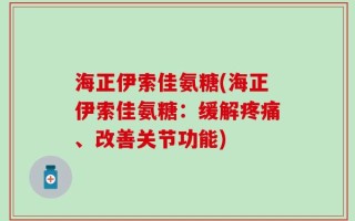 海正伊索佳氨糖(海正伊索佳氨糖：缓解疼痛、改善关节功能)