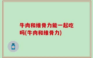牛肉和维骨力能一起吃吗(牛肉和维骨力)