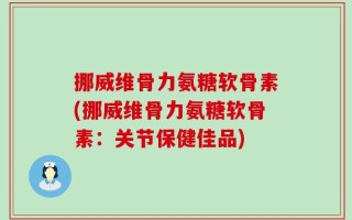 挪威维骨力氨糖软骨素(挪威维骨力氨糖软骨素：关节保健佳品)