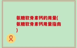 氨糖软骨素钙的用量(氨糖软骨素钙用量指南)