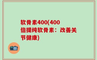 软骨素400(400倍提纯软骨素：改善关节健康)