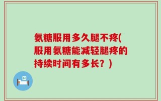 氨糖服用多久腿不疼(服用氨糖能减轻腿疼的持续时间有多长？)