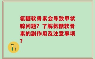 氨糖软骨素会导致甲状腺问题？了解氨糖软骨素的副作用及注意事项？