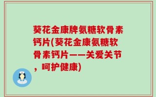 葵花金康牌氨糖软骨素钙片(葵花金康氨糖软骨素钙片——关爱关节，呵护健康)
