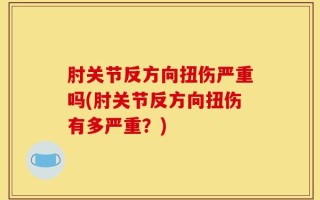 肘关节反方向扭伤严重吗(肘关节反方向扭伤有多严重？)