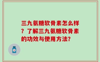 三九氨糖软骨素怎么样？了解三九氨糖软骨素的功效与使用方法？