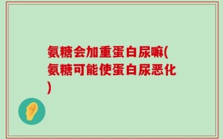 氨糖会加重蛋白尿嘛(氨糖可能使蛋白尿恶化)