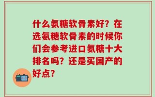 什么氨糖软骨素好？在选氨糖软骨素的时候你们会参考进口氨糖十大排名吗？还是买国产的好点？