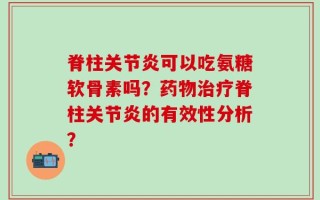脊柱关节炎可以吃氨糖软骨素吗？药物治疗脊柱关节炎的有效性分析？