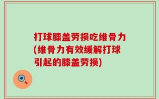 打球膝盖劳损吃维骨力(维骨力有效缓解打球引起的膝盖劳损)
