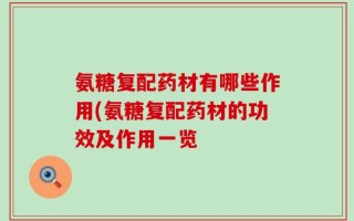 氨糖复配药材有哪些作用(氨糖复配药材的功效及作用一览