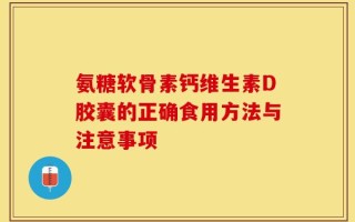 氨糖软骨素钙维生素D胶囊的正确食用方法与注意事项