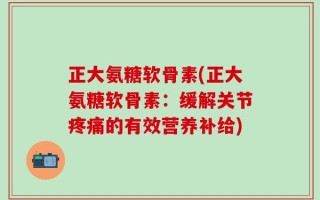 正大氨糖软骨素(正大氨糖软骨素：缓解关节疼痛的有效营养补给)