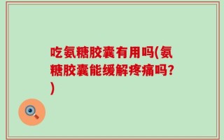 吃氨糖胶囊有用吗(氨糖胶囊能缓解疼痛吗？)