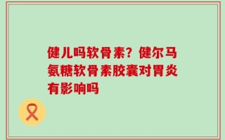 健儿吗软骨素？健尔马氨糖软骨素胶囊对胃炎有影响吗