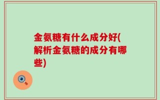 金氨糖有什么成分好(解析金氨糖的成分有哪些)