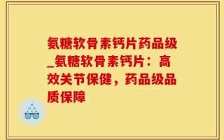 氨糖软骨素钙片药品级_氨糖软骨素钙片：高效关节保健，药品级品质保障