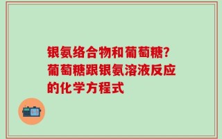 银氨络合物和葡萄糖？葡萄糖跟银氨溶液反应的化学方程式