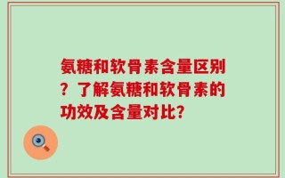 氨糖和软骨素含量区别？了解氨糖和软骨素的功效及含量对比？