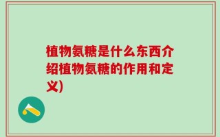 植物氨糖是什么东西介绍植物氨糖的作用和定义)