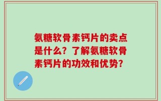 氨糖软骨素钙片的卖点是什么？了解氨糖软骨素钙片的功效和优势？